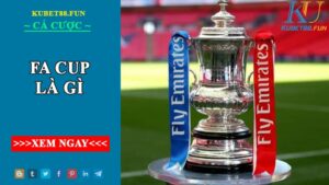 FA CUP là gì ? Tìm hiểu thể thức thi đấu của FA CUP